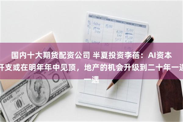 国内十大期货配资公司 半夏投资李蓓：AI资本开支或在明年年中见顶，地产的机会升级到二十年一遇