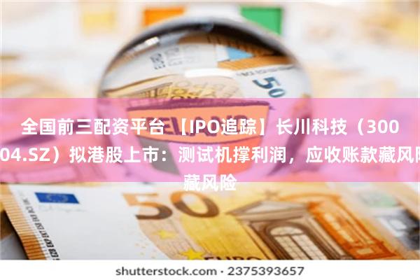 全国前三配资平台 【IPO追踪】长川科技（300604.SZ）拟港股上市：测试机撑利润，应收账款藏风险