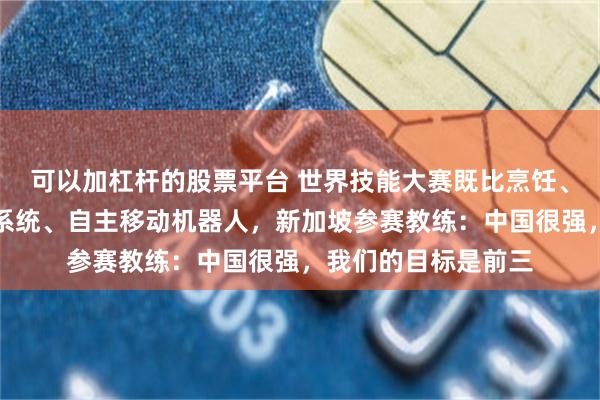 可以加杠杆的股票平台 世界技能大赛既比烹饪、健康，也比无人机系统、自主移动机器人，新加坡参赛教练：中国很强，我们的目标是前三