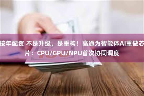 按年配资 不是升级，是重构！高通为智能体AI重做芯片：CPU/GPU/NPU首次协同调度