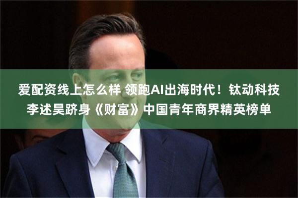 爱配资线上怎么样 领跑AI出海时代！钛动科技李述昊跻身《财富》中国青年商界精英榜单