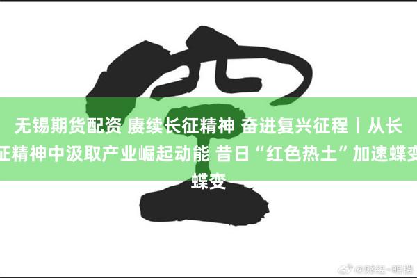 无锡期货配资 赓续长征精神 奋进复兴征程丨从长征精神中汲取产业崛起动能 昔日“红色热土”加速蝶变