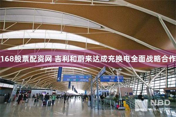 168股票配资网 吉利和蔚来达成充换电全面战略合作