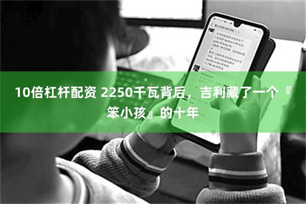 10倍杠杆配资 2250千瓦背后，吉利藏了一个『笨小孩』的十年