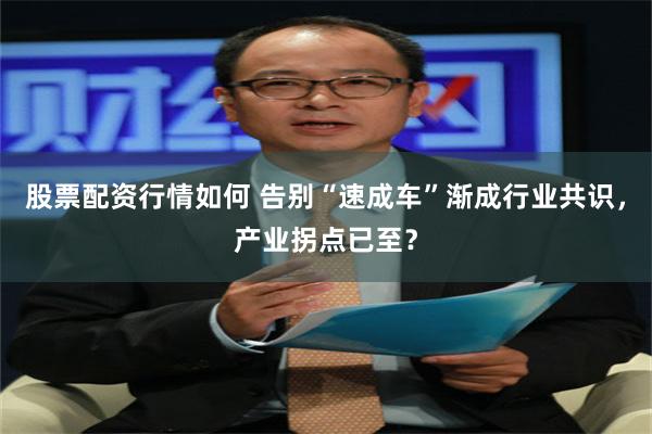 股票配资行情如何 告别“速成车”渐成行业共识，产业拐点已至？