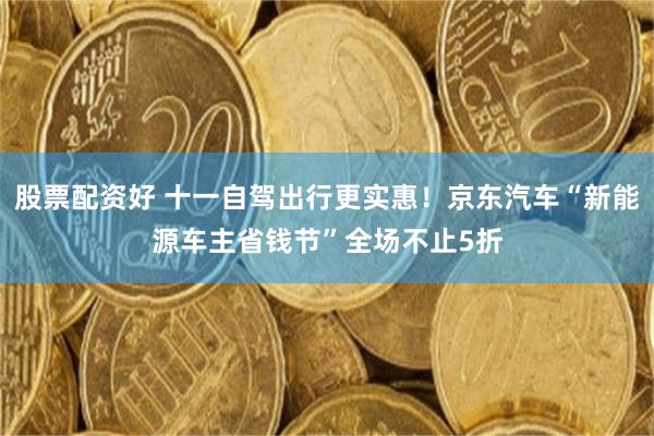 股票配资好 十一自驾出行更实惠！京东汽车“新能源车主省钱节”全场不止5折