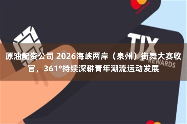 原油配资公司 2026海峡两岸（泉州）街舞大赛收官，361°持续深耕青年潮流运动发展