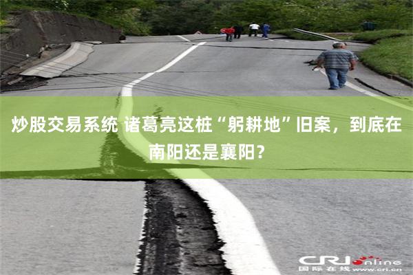 炒股交易系统 诸葛亮这桩“躬耕地”旧案，到底在南阳还是襄阳？