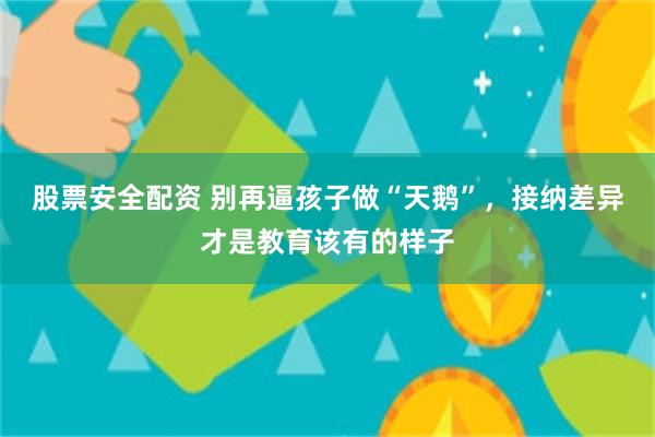 股票安全配资 别再逼孩子做“天鹅”，接纳差异才是教育该有的样子