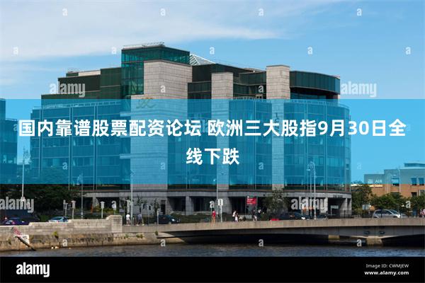 国内靠谱股票配资论坛 欧洲三大股指9月30日全线下跌