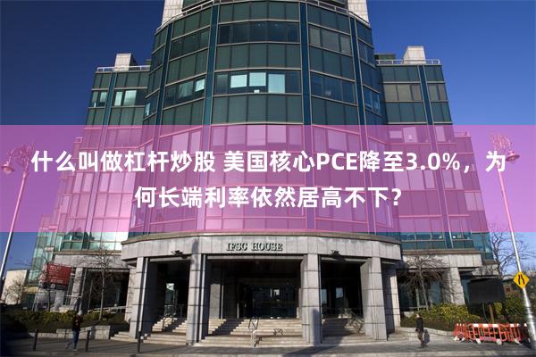 什么叫做杠杆炒股 美国核心PCE降至3.0%，为何长端利率依然居高不下？