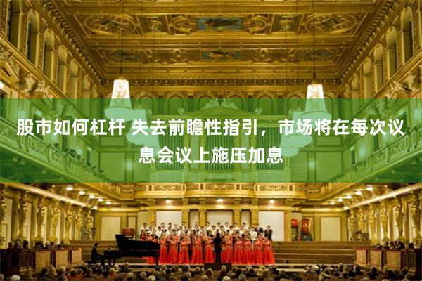 股市如何杠杆 失去前瞻性指引，市场将在每次议息会议上施压加息