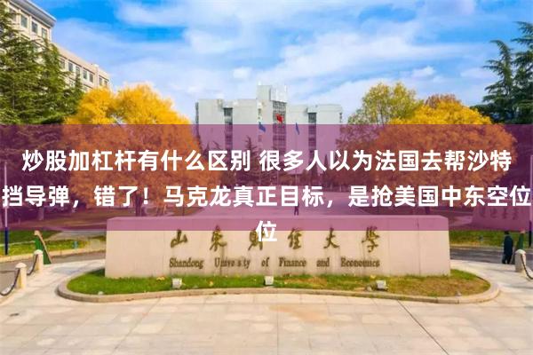 炒股加杠杆有什么区别 很多人以为法国去帮沙特挡导弹，错了！马克龙真正目标，是抢美国中东空位