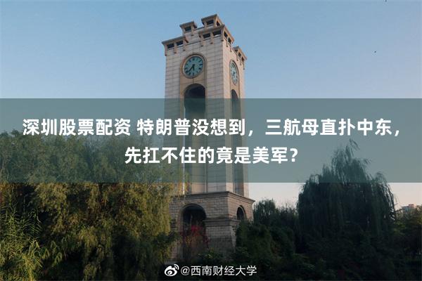 深圳股票配资 特朗普没想到，三航母直扑中东，先扛不住的竟是美军？