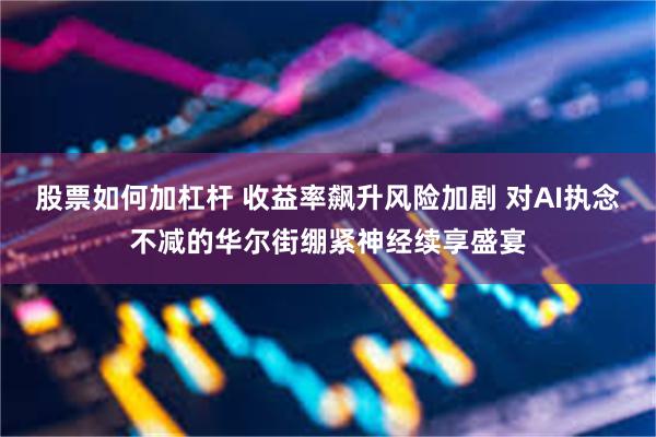 股票如何加杠杆 收益率飙升风险加剧 对AI执念不减的华尔街绷紧神经续享盛宴