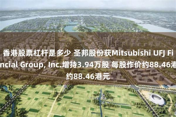 香港股票杠杆是多少 圣邦股份获Mitsubishi UFJ Financial Group, Inc.增持3.94万股 每股作价约88.46港元