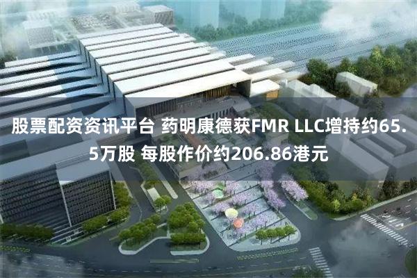 股票配资资讯平台 药明康德获FMR LLC增持约65.5万股 每股作价约206.86港元