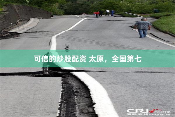 可信的炒股配资 太原，全国第七