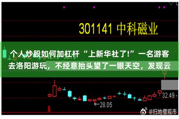 个人炒股如何加杠杆 “上新华社了!” 一名游客去洛阳游玩，不经意抬头望了一眼天空，发现云