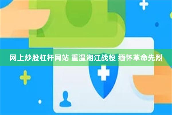 网上炒股杠杆网站 重温湘江战役 缅怀革命先烈
