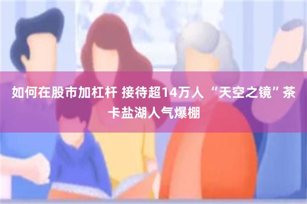 如何在股市加杠杆 接待超14万人 “天空之镜”茶卡盐湖人气爆棚