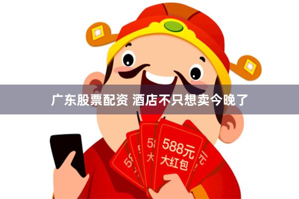广东股票配资 酒店不只想卖今晚了