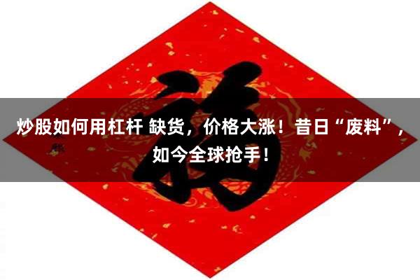 炒股如何用杠杆 缺货，价格大涨！昔日“废料”，如今全球抢手！