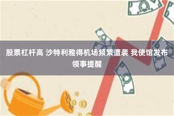股票杠杆高 沙特利雅得机场频繁遭袭 我使馆发布领事提醒