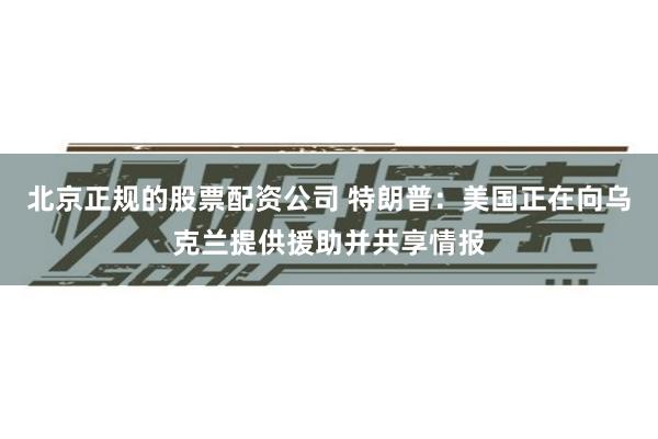 北京正规的股票配资公司 特朗普：美国正在向乌克兰提供援助并共享情报