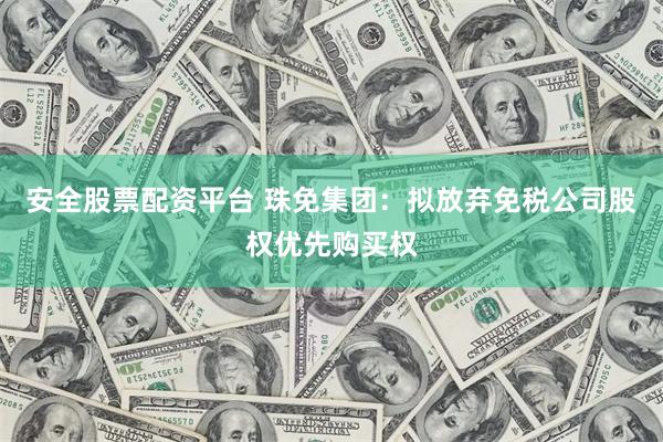 安全股票配资平台 珠免集团：拟放弃免税公司股权优先购买权