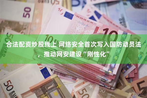 合法配资炒股线上 网络安全首次写入国防动员法,推动网安建设“刚性化”