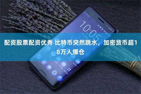 配资股票配资优秀 比特币突然跳水，加密货币超18万人爆仓
