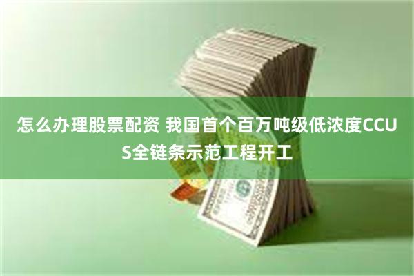 怎么办理股票配资 我国首个百万吨级低浓度CCUS全链条示范工程开工