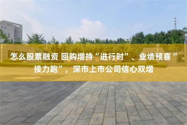 怎么股票融资 回购增持“进行时”、业绩预喜“接力跑”，深市上市公司信心双增