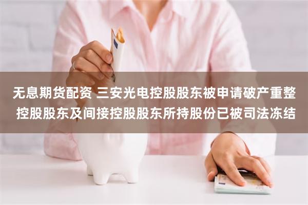 无息期货配资 三安光电控股股东被申请破产重整 控股股东及间接控股股东所持股份已被司法冻结