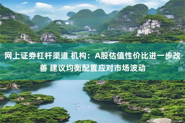 网上证劵杠杆渠道 机构：A股估值性价比进一步改善 建议均衡配置应对市场波动