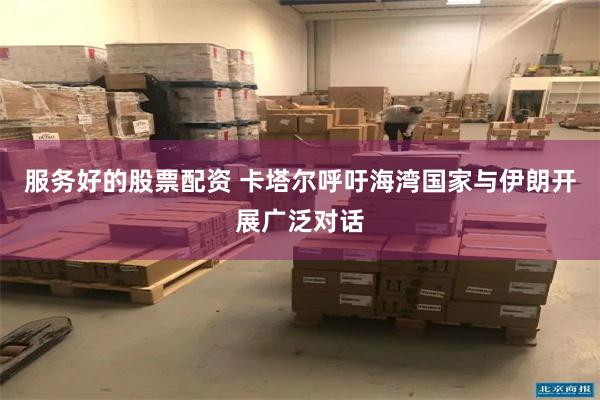 服务好的股票配资 卡塔尔呼吁海湾国家与伊朗开展广泛对话
