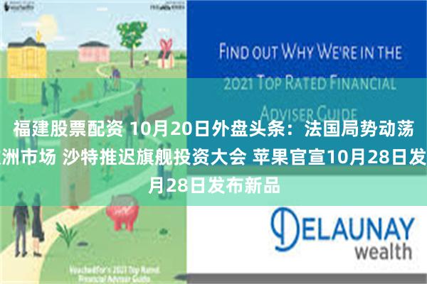 福建股票配资 10月20日外盘头条：法国局势动荡冲击欧洲市场 沙特推迟旗舰投资大会 苹果官宣10月28日发布新品