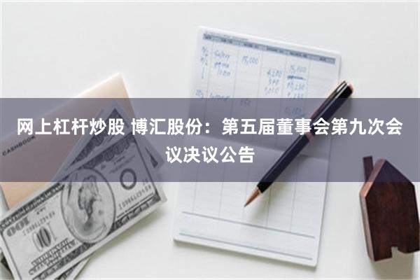 网上杠杆炒股 博汇股份：第五届董事会第九次会议决议公告