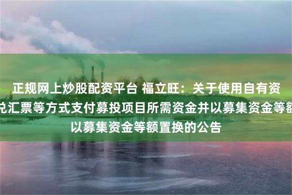 正规网上炒股配资平台 福立旺：关于使用自有资金、银行承兑汇票等方式支付募投项目所需资金并以募集资金等额置换的公告