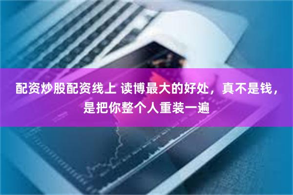配资炒股配资线上 读博最大的好处，真不是钱，是把你整个人重装一遍