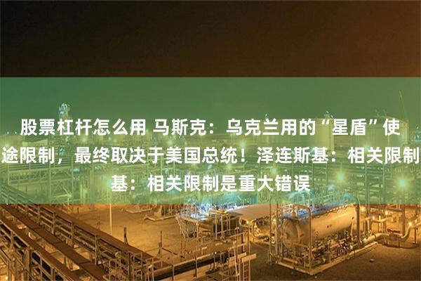 股票杠杆怎么用 马斯克:乌克兰用的“星盾”使用速度或用途限制,最终取决于美国总统!泽连斯基:相关限制是重大错误