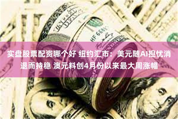 实盘股票配资哪个好 纽约汇市:美元随AI担忧消退而持稳 澳元料创4月份以来最大周涨幅