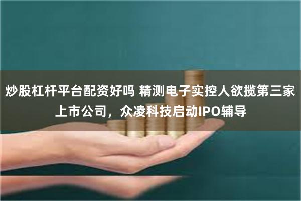 炒股杠杆平台配资好吗 精测电子实控人欲揽第三家上市公司，众凌科技启动IPO辅导