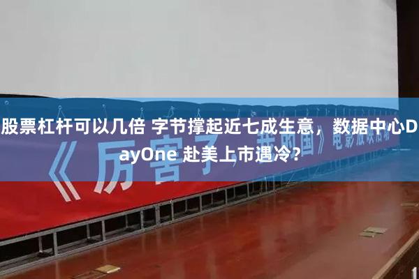股票杠杆可以几倍 字节撑起近七成生意，数据中心DayOne 赴美上市遇冷？