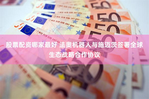 股票配资哪家最好 法奥机器人与施迈茨签署全球生态战略合作协议
