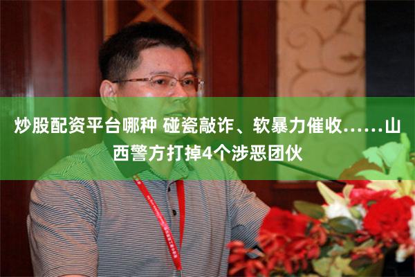 炒股配资平台哪种 碰瓷敲诈、软暴力催收……山西警方打掉4个涉恶团伙