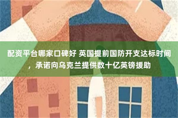 配资平台哪家口碑好 英国提前国防开支达标时间，承诺向乌克兰提供数十亿英镑援助
