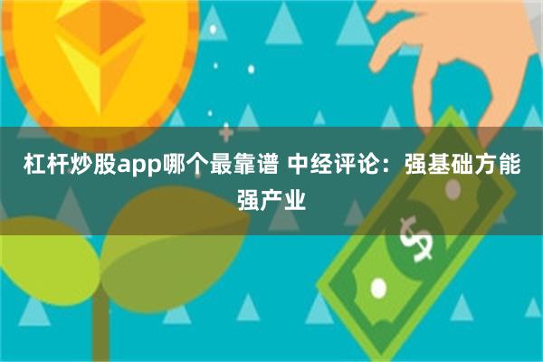 杠杆炒股app哪个最靠谱 中经评论：强基础方能强产业