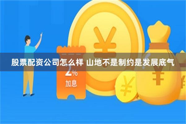 股票配资公司怎么样 山地不是制约是发展底气